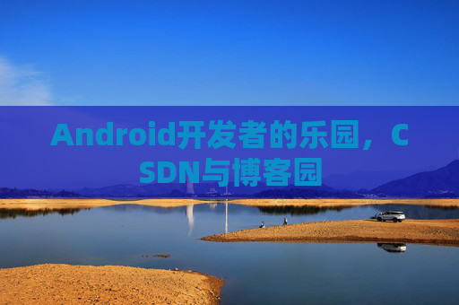 Android开发者的乐园，CSDN与博客园